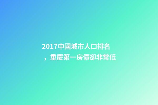 2017中國城市人口排名，重慶第一房價卻非常低